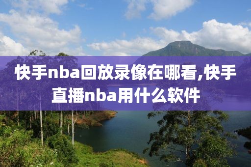 快手nba回放录像在哪看,快手直播nba用什么软件