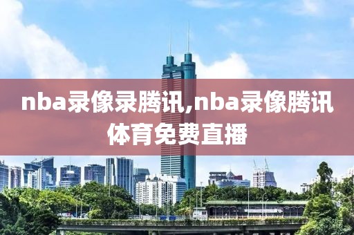 nba录像录腾讯,nba录像腾讯体育免费直播