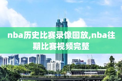 nba历史比赛录像回放,nba往期比赛视频完整