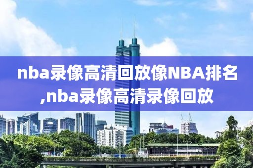 nba录像高清回放像NBA排名,nba录像高清录像回放