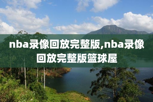 nba录像回放完整版,nba录像回放完整版篮球屋