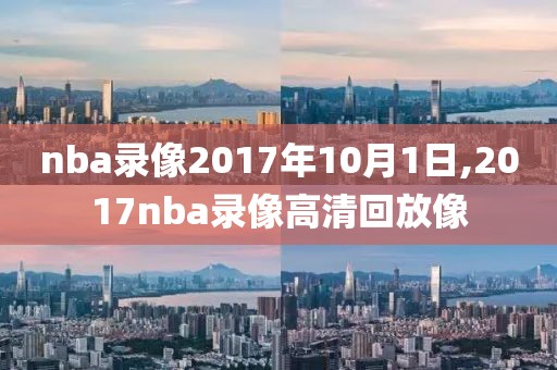 nba录像2017年10月1日,2017nba录像高清回放像