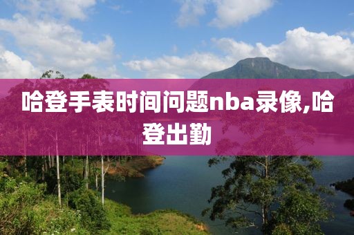 哈登手表时间问题nba录像,哈登出勤