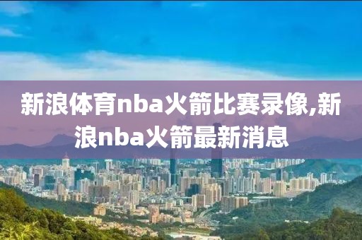 新浪体育nba火箭比赛录像,新浪nba火箭最新消息