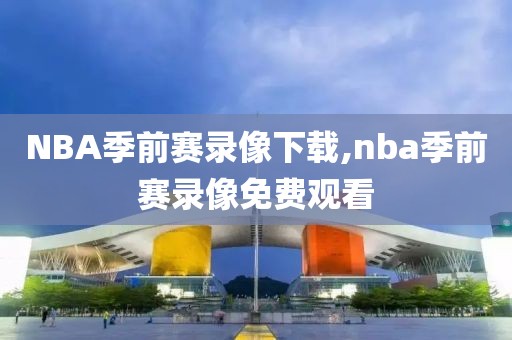 NBA季前赛录像下载,nba季前赛录像免费观看