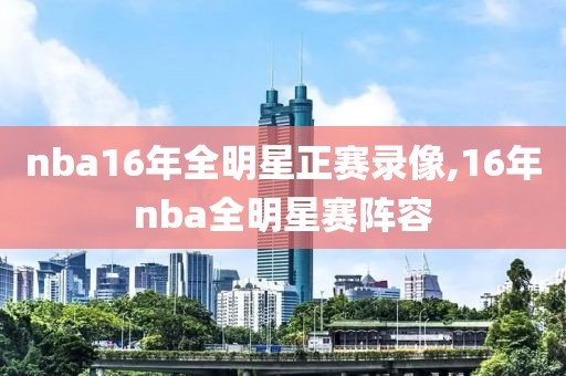 nba16年全明星正赛录像,16年nba全明星赛阵容