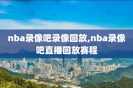 nba录像吧录像回放,nba录像吧直播回放赛程