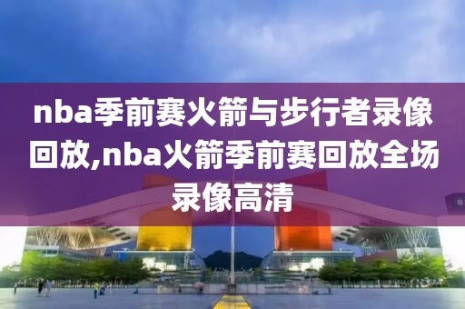 nba季前赛火箭与步行者录像回放,nba火箭季前赛回放全场录像高清