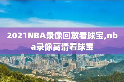 2021NBA录像回放看球宝,nba录像高清看球宝