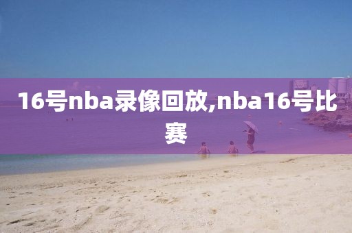 16号nba录像回放,nba16号比赛