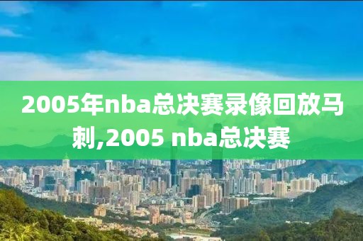 2005年nba总决赛录像回放马刺,2005 nba总决赛