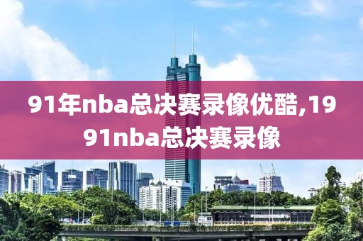 91年nba总决赛录像优酷,1991nba总决赛录像