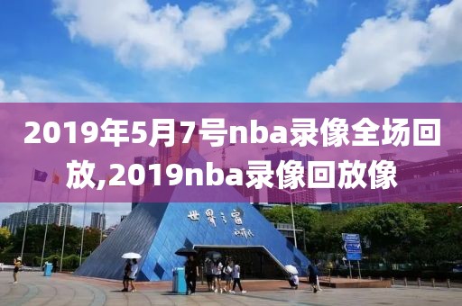 2019年5月7号nba录像全场回放,2019nba录像回放像