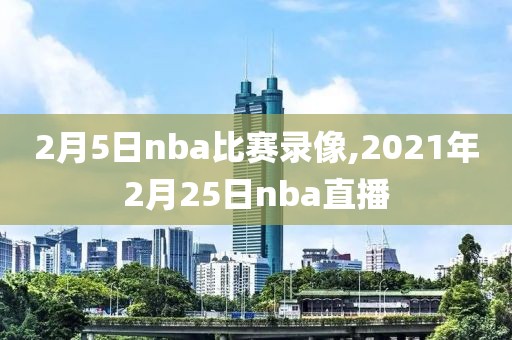 2月5日nba比赛录像,2021年2月25日nba直播