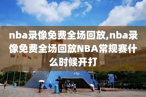 nba录像免费全场回放,nba录像免费全场回放NBA常规赛什么时候开打