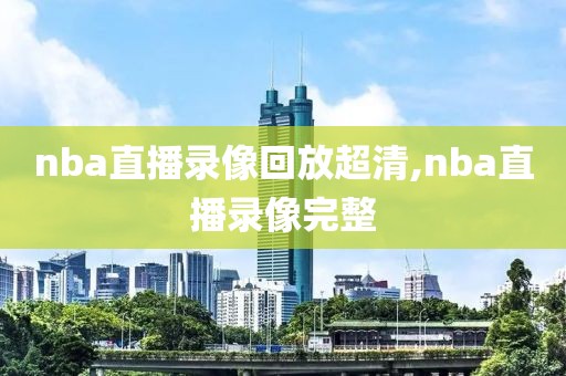 nba直播录像回放超清,nba直播录像完整