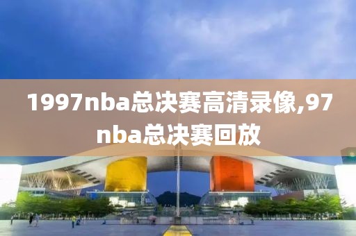 1997nba总决赛高清录像,97nba总决赛回放