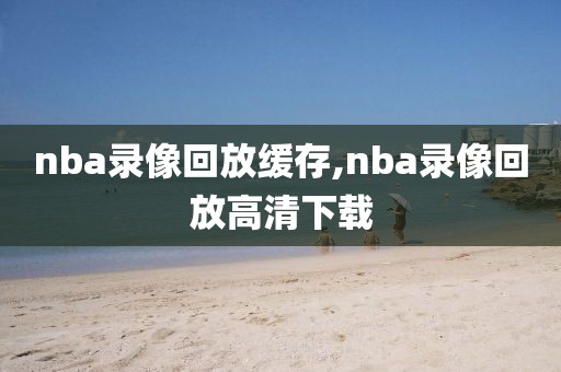 nba录像回放缓存,nba录像回放高清下载