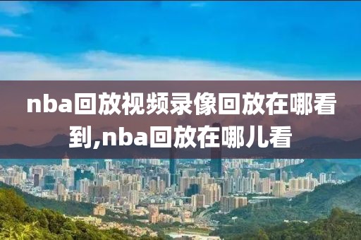 nba回放视频录像回放在哪看到,nba回放在哪儿看