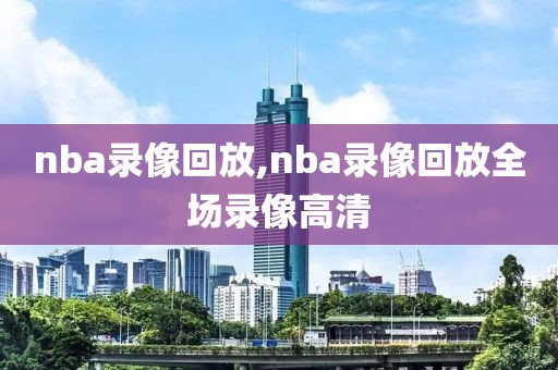 nba录像回放,nba录像回放全场录像高清