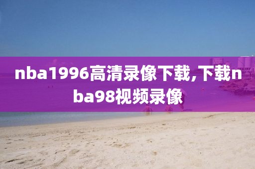 nba1996高清录像下载,下载nba98视频录像