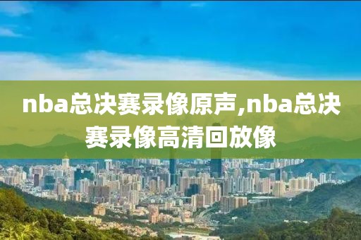 nba总决赛录像原声,nba总决赛录像高清回放像