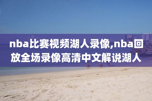 nba比赛视频湖人录像,nba回放全场录像高清中文解说湖人