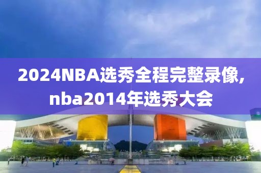 2024NBA选秀全程完整录像,nba2014年选秀大会