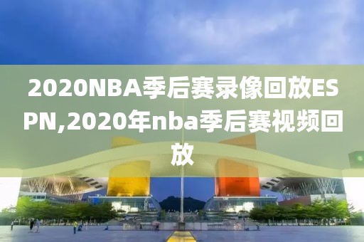 2020NBA季后赛录像回放ESPN,2020年nba季后赛视频回放