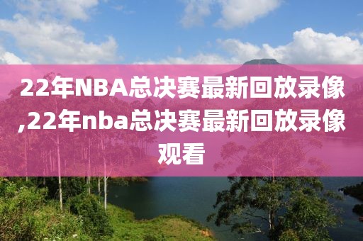 22年NBA总决赛最新回放录像,22年nba总决赛最新回放录像观看