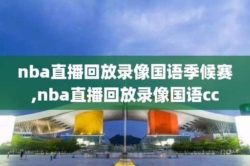 nba直播回放录像国语季候赛,nba直播回放录像国语cc