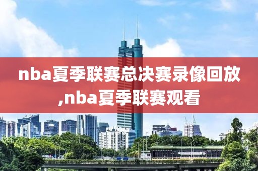 nba夏季联赛总决赛录像回放,nba夏季联赛观看