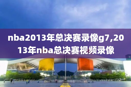 nba2013年总决赛录像g7,2013年nba总决赛视频录像