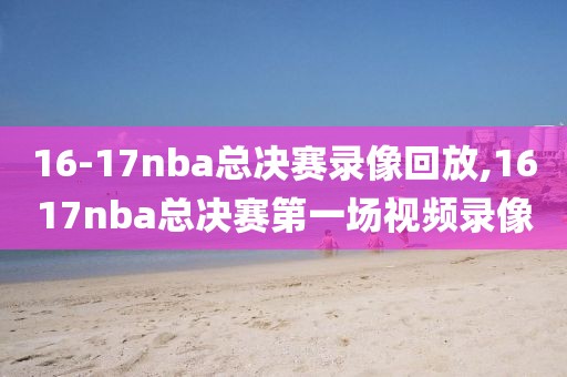 16-17nba总决赛录像回放,1617nba总决赛第一场视频录像