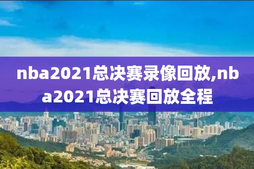 nba2021总决赛录像回放,nba2021总决赛回放全程