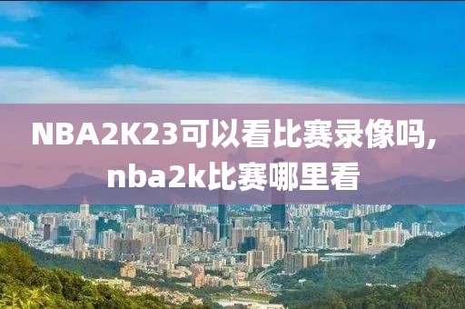 NBA2K23可以看比赛录像吗,nba2k比赛哪里看