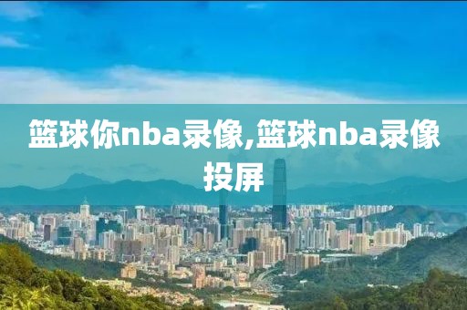 篮球你nba录像,篮球nba录像投屏