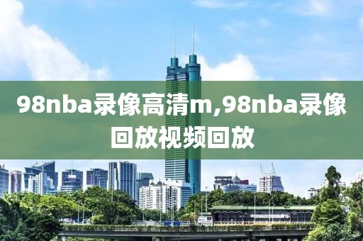 98nba录像高清m,98nba录像回放视频回放