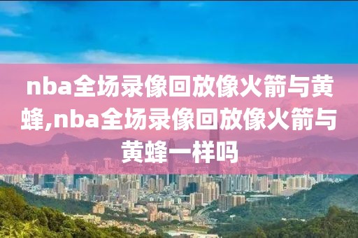 nba全场录像回放像火箭与黄蜂,nba全场录像回放像火箭与黄蜂一样吗