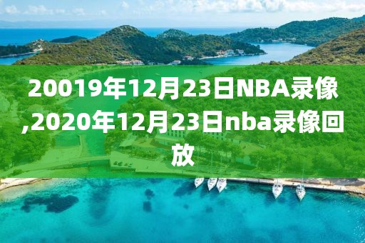 20019年12月23日NBA录像,2020年12月23日nba录像回放