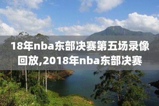 18年nba东部决赛第五场录像回放,2018年nba东部决赛