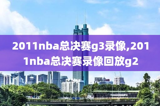 2011nba总决赛g3录像,2011nba总决赛录像回放g2