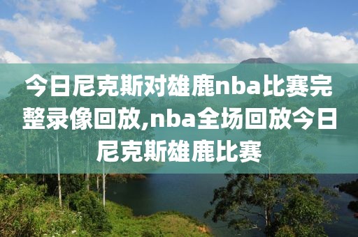 今日尼克斯对雄鹿nba比赛完整录像回放,nba全场回放今日尼克斯雄鹿比赛