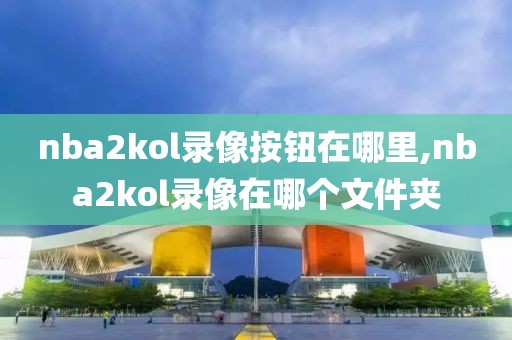 nba2kol录像按钮在哪里,nba2kol录像在哪个文件夹