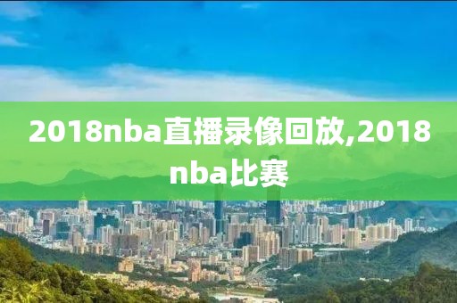 2018nba直播录像回放,2018nba比赛