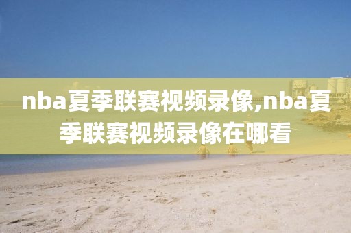 nba夏季联赛视频录像,nba夏季联赛视频录像在哪看