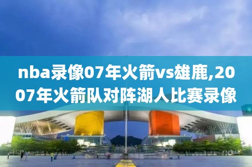 nba录像07年火箭vs雄鹿,2007年火箭队对阵湖人比赛录像