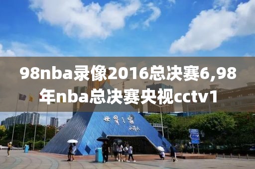 98nba录像2016总决赛6,98年nba总决赛央视cctv1