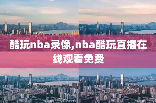 酷玩nba录像,nba酷玩直播在线观看免费