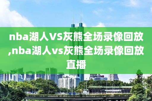 nba湖人VS灰熊全场录像回放,nba湖人vs灰熊全场录像回放直播